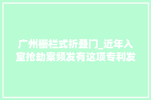广州栅栏式折叠门_近年入室抢劫案频发有这项专利发明就连歹徒也是无可奈何了