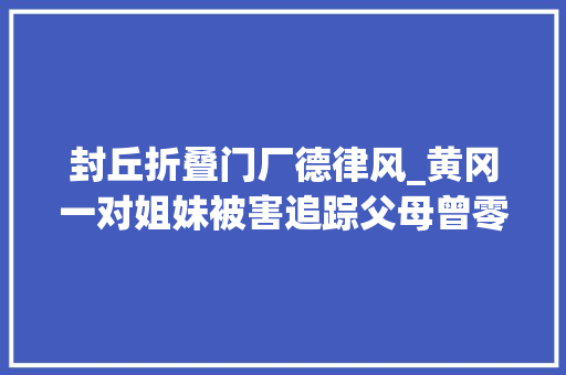 封丘折叠门厂德律风_黄冈一对姐妹被害追踪父母曾零丁留女儿和准女婿在家谈不合