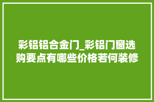 彩铝铝合金门_彩铝门窗选购要点有哪些价格若何装修网详解其优势
