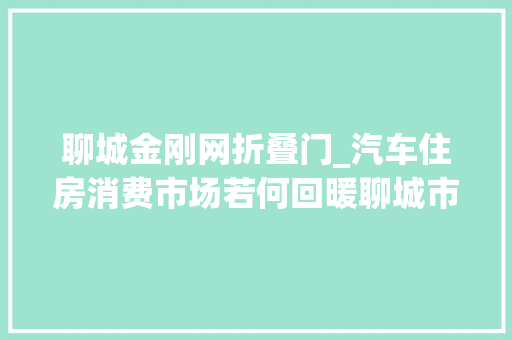 聊城金刚网折叠门_汽车住房消费市场若何回暖聊城市将这样升温