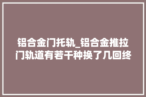 铝合金门托轨_铝合金推拉门轨道有若干种换了几回终于弄明白了