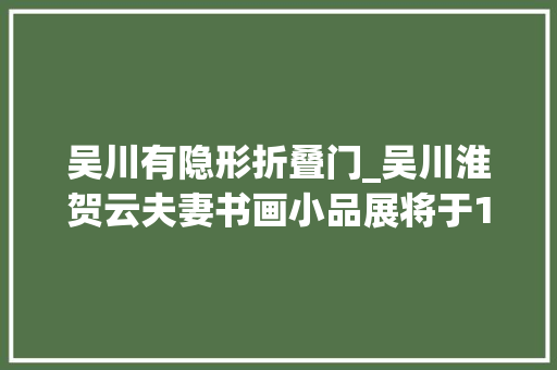 吴川有隐形折叠门_吴川淮贺云夫妻书画小品展将于19日在兰州展出