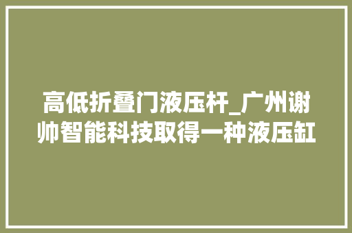 高低折叠门液压杆_广州谢帅智能科技取得一种液压缸前置导向机构专利可有效削弱液压杆收受接收至液压缸内时的冲击力