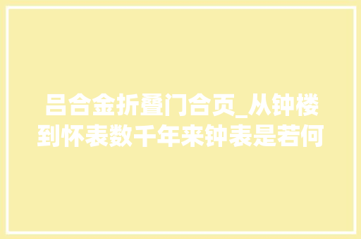 吕合金折叠门合页_从钟楼到怀表数千年来钟表是若何变小的