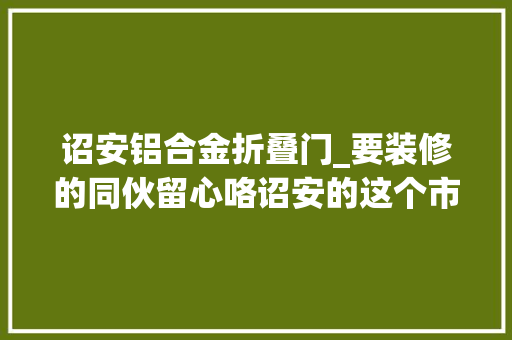 诏安铝合金折叠门_要装修的同伙留心咯诏安的这个市场你必须去一次
