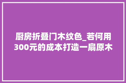 厨房折叠门木纹色_若何用300元的成本打造一扇原木色厨房门