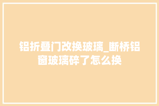 铝折叠门改换玻璃_断桥铝窗玻璃碎了怎么换