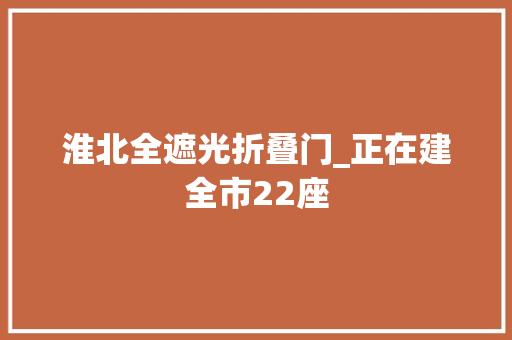 淮北全遮光折叠门_正在建全市22座