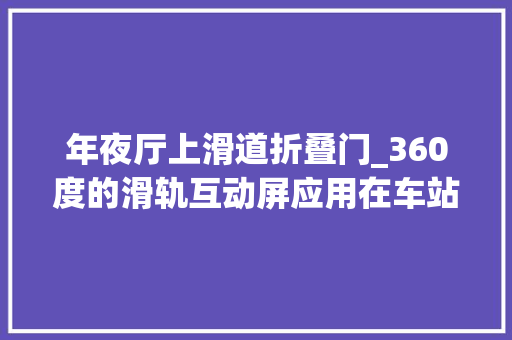 年夜厅上滑道折叠门_360度的滑轨互动屏应用在车站大年夜厅的优势