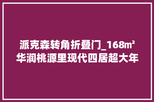 派克森转角折叠门_168㎡华润桃源里现代四居超大年夜厨房2个衣帽间尽享品格生活