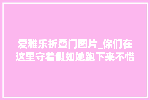 爱雅乐折叠门图片_你们在这里守着假如她跑下来不惜一切价值拦住。