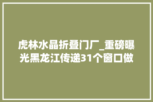 虎林水晶折叠门厂_重磅曝光黑龙江传递31个窗口做事不和范例