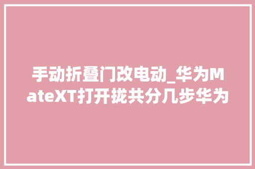 手动折叠门改电动_华为MateXT打开拢共分几步华为新专利计划把手动改成电动
