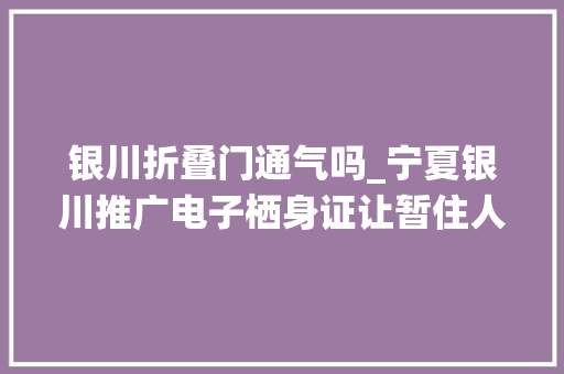 银川折叠门通气吗_宁夏银川推广电子栖身证让暂住人口不再跑腿干事难