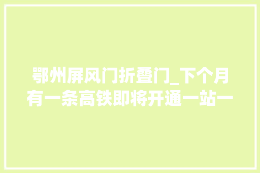 鄂州屏风门折叠门_下个月有一条高铁即将开通一站一景似仙境