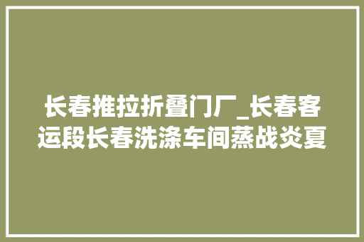 长春推拉折叠门厂_长春客运段长春洗涤车间蒸战炎夏只为您一路清爽清洁