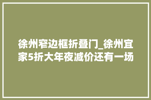 徐州窄边框折叠门_徐州宜家5折大年夜减价还有一场盛大的仲夏夜之梦错过等一年