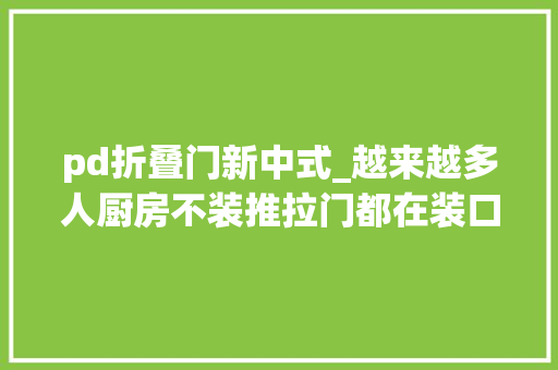 pd折叠门新中式_越来越多人厨房不装推拉门都在装口袋门和PD门好明智