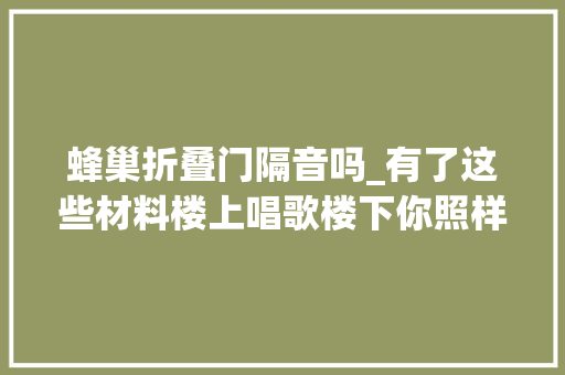 蜂巢折叠门隔音吗_有了这些材料楼上唱歌楼下你照样呼呼大年夜睡