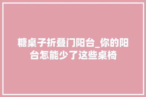 糖桌子折叠门阳台_你的阳台怎能少了这些桌椅