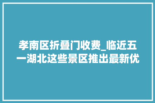 孝南区折叠门收费_临近五一湖北这些景区推出最新优惠