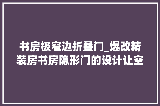 书房极窄边折叠门_爆改精装房书房隐形门的设计让空间简洁大年夜气且质感实足