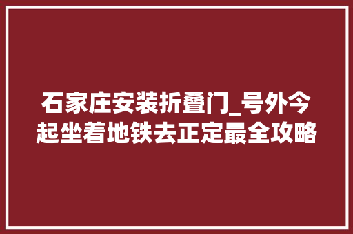 石家庄安装折叠门_号外今起坐着地铁去正定最全攻略看这里