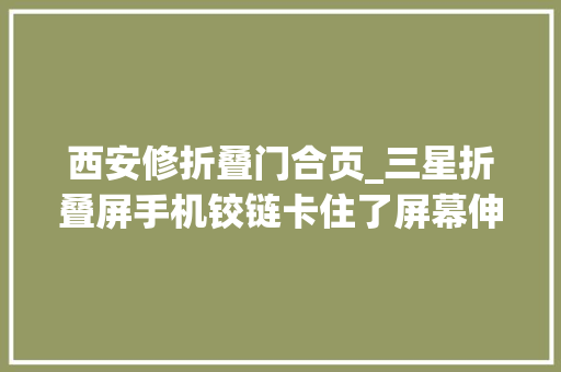 西安修折叠门合页_三星折叠屏手机铰链卡住了屏幕伸展不平用钩子钩VS拆