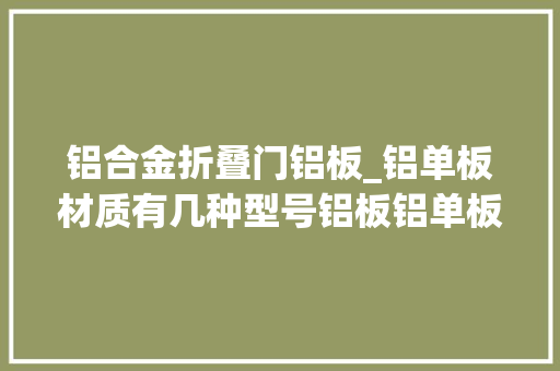铝合金折叠门铝板_铝单板材质有几种型号铝板铝单板铝塑板有何差异