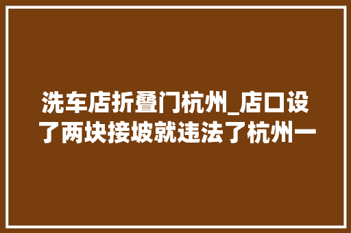 洗车店折叠门杭州_店口设了两块接坡就违法了杭州一洗车店收到整改通知书