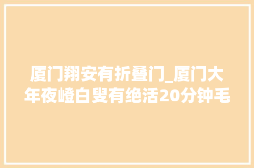厦门翔安有折叠门_厦门大年夜嶝白叟有绝活20分钟毛巾变帽子