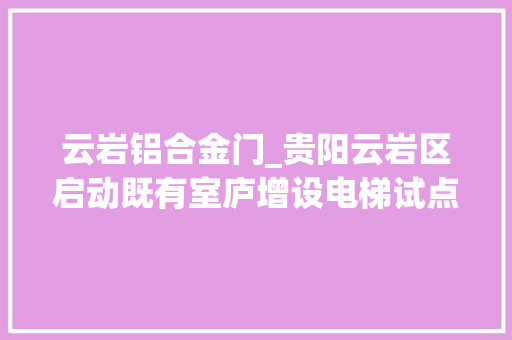 云岩铝合金门_贵阳云岩区启动既有室庐增设电梯试点