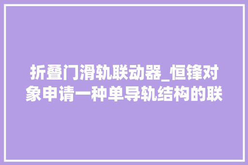 折叠门滑轨联动器_恒锋对象申请一种单导轨结构的联动门专利可有效避免脱轨卡屑等问题