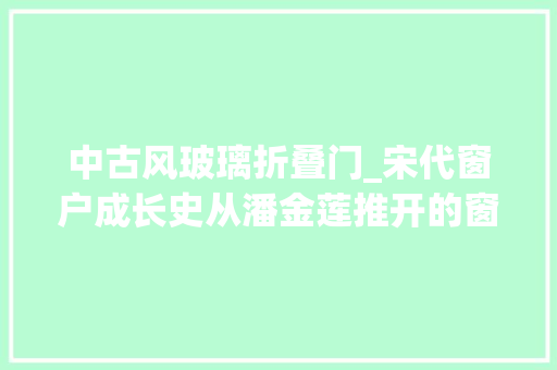 中古风玻璃折叠门_宋代窗户成长史从潘金莲推开的窗户看宋代直棂窗与阑槛钩窗之美
