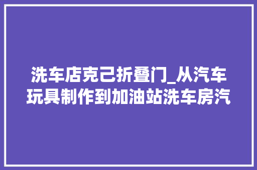 洗车店克己折叠门_从汽车玩具制作到加油站洗车房汽车主题情景游戏不再愁