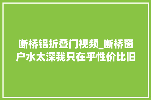 断桥铝折叠门视频_断桥窗户水太深我只在乎性价比旧房改造