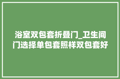 浴室双包套折叠门_卫生间门选择单包套照样双包套好