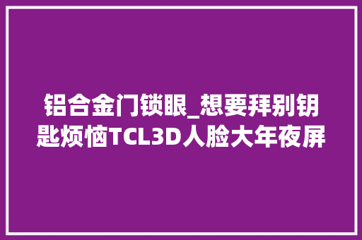 铝合金门锁眼_想要拜别钥匙烦恼TCL3D人脸大年夜屏猫眼锁X9SPro是你的不二选择