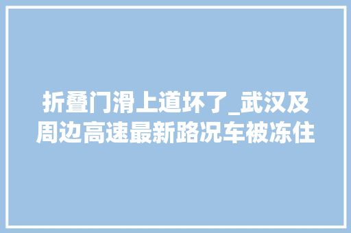折叠门滑上道坏了_武汉及周边高速最新路况车被冻住了这样解冻才对→