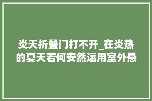 炎天折叠门打不开_在炎热的夏天若何安然运用室外悬浮折叠门深圳悬浮折叠门厂家