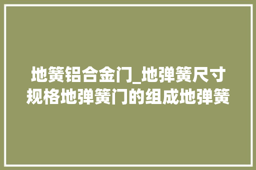 地簧铝合金门_地弹簧尺寸规格地弹簧门的组成地弹簧门安装及调解方法