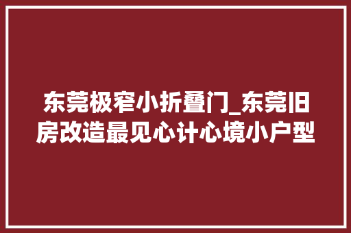 东莞极窄小折叠门_东莞旧房改造最见心计心境小户型像变魔术一样折叠空间