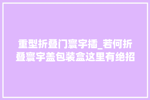重型折叠门寰宇插_若何折叠寰宇盖包装盒这里有绝招