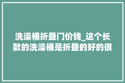 洗澡桶折叠门价钱_这个长款的洗澡桶是折叠的好的很还不占空