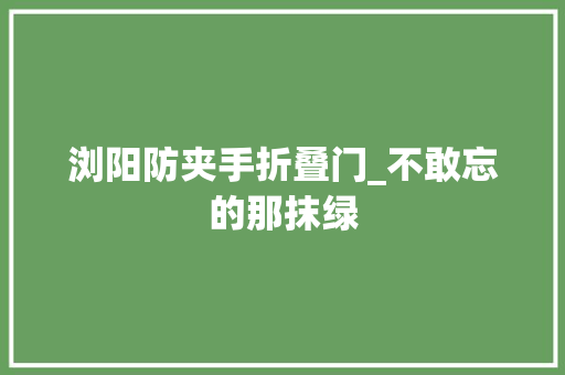 浏阳防夹手折叠门_不敢忘的那抹绿