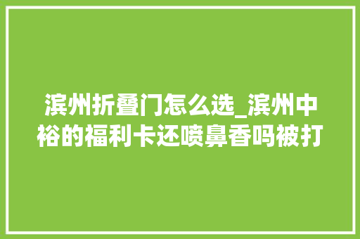 滨州折叠门怎么选_滨州中裕的福利卡还喷鼻香吗被打了几折