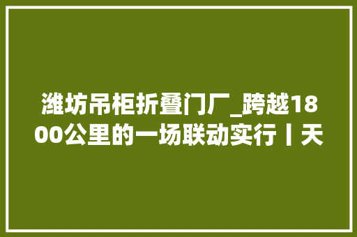 潍坊吊柜折叠门厂_跨越1800公里的一场联动实行丨天平杯随手拍作品展播