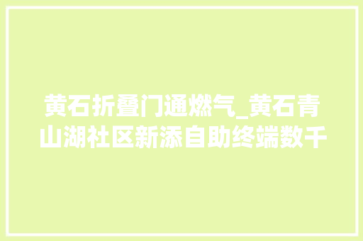 黄石折叠门通燃气_黄石青山湖社区新添自助终端数千家庭家门口可随时充气