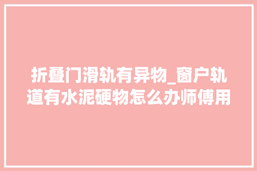 折叠门滑轨有异物_窗户轨道有水泥硬物怎么办师傅用一根小钉子就轻松解决了