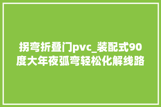拐弯折叠门pvc_装配式90度大年夜弧弯轻松化解线路过弯寻衅